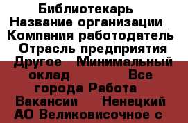 Библиотекарь › Название организации ­ Компания-работодатель › Отрасль предприятия ­ Другое › Минимальный оклад ­ 18 000 - Все города Работа » Вакансии   . Ненецкий АО,Великовисочное с.